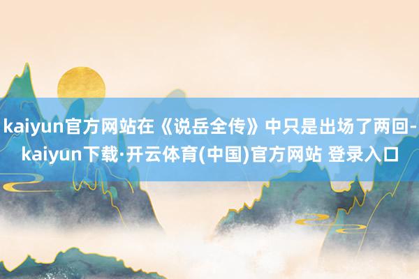 kaiyun官方网站在《说岳全传》中只是出场了两回-kaiyun下载·开云体育(中国)官方网站 登录入口