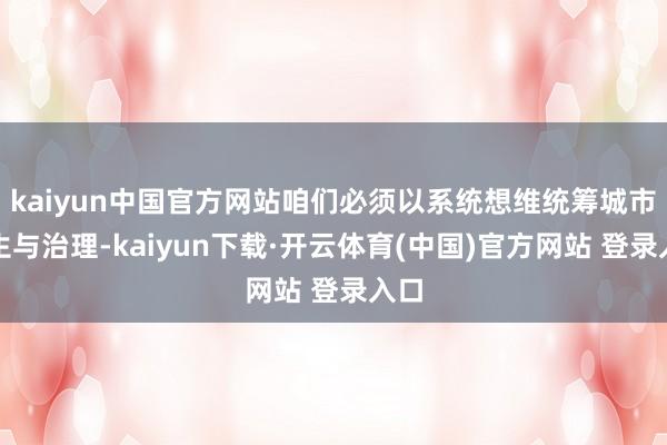 kaiyun中国官方网站咱们必须以系统想维统筹城市诞生与治理-kaiyun下载·开云体育(中国)官方网站 登录入口