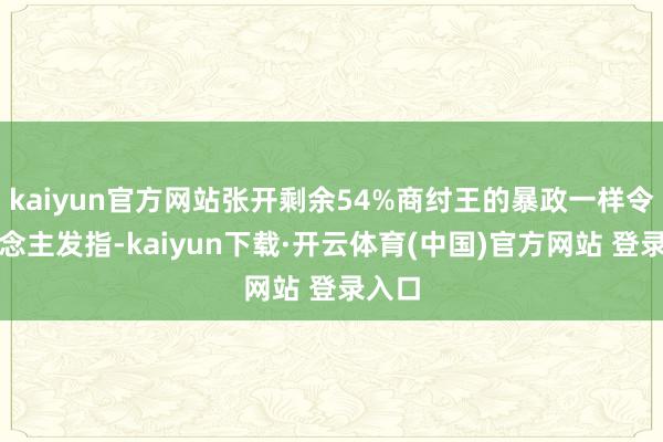 kaiyun官方网站张开剩余54%商纣王的暴政一样令东说念主发指-kaiyun下载·开云体育(中国)官方网站 登录入口