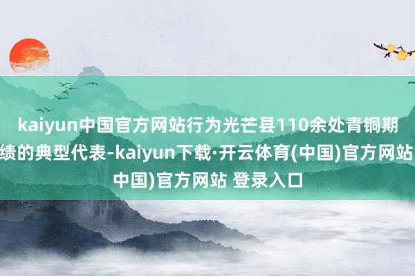 kaiyun中国官方网站行为光芒县110余处青铜期间文化业绩的典型代表-kaiyun下载·开云体育(中国)官方网站 登录入口