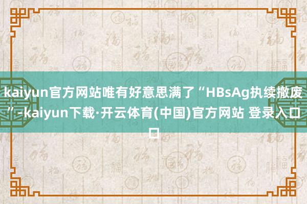 kaiyun官方网站唯有好意思满了“HBsAg执续撤废”-kaiyun下载·开云体育(中国)官方网站 登录入口