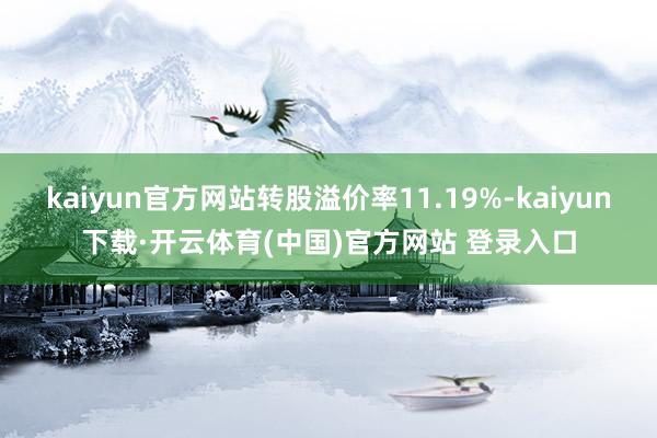 kaiyun官方网站转股溢价率11.19%-kaiyun下载·开云体育(中国)官方网站 登录入口