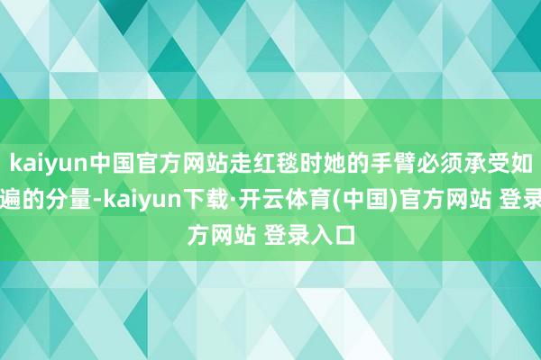 kaiyun中国官方网站走红毯时她的手臂必须承受如斯普遍的分量-kaiyun下载·开云体育(中国)官方网站 登录入口