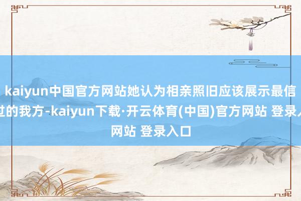 kaiyun中国官方网站她认为相亲照旧应该展示最信得过的我方-kaiyun下载·开云体育(中国)官方网站 登录入口
