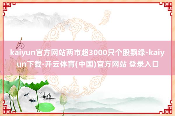 kaiyun官方网站两市超3000只个股飘绿-kaiyun下载·开云体育(中国)官方网站 登录入口