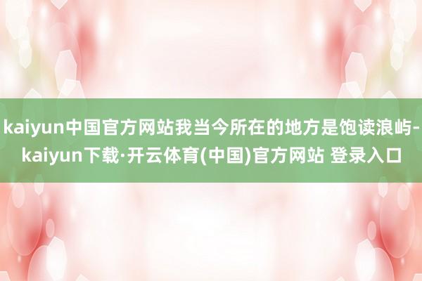 kaiyun中国官方网站我当今所在的地方是饱读浪屿-kaiyun下载·开云体育(中国)官方网站 登录入口