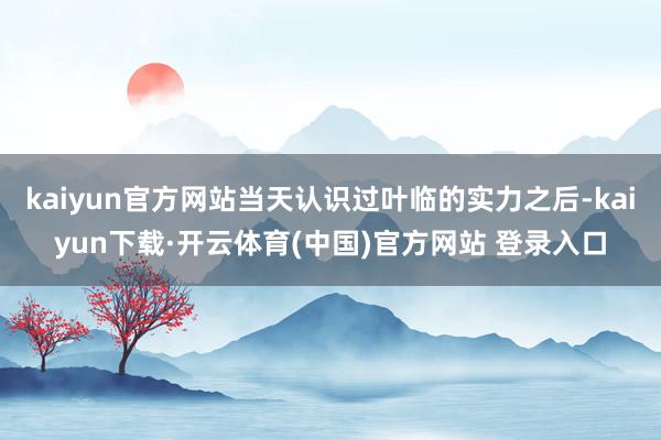 kaiyun官方网站当天认识过叶临的实力之后-kaiyun下载·开云体育(中国)官方网站 登录入口