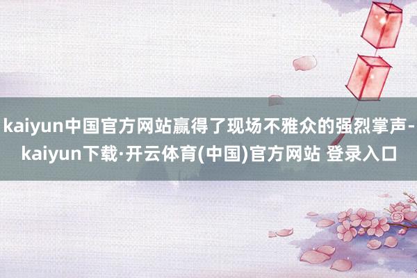 kaiyun中国官方网站赢得了现场不雅众的强烈掌声-kaiyun下载·开云体育(中国)官方网站 登录入口