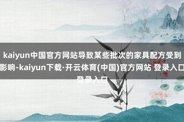 kaiyun中国官方网站导致某些批次的家具配方受到影响-kaiyun下载·开云体育(中国)官方网站 登录入口