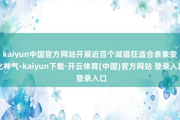 kaiyun中国官方网站开展近百个减猖狂适合表象变化神气-kaiyun下载·开云体育(中国)官方网站 登录入口