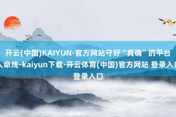 开云(中国)KAIYUN·官方网站守好“真确”的平台人命线-kaiyun下载·开云体育(中国)官方网站 登录入口