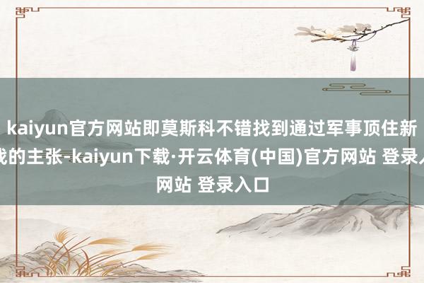 kaiyun官方网站即莫斯科不错找到通过军事顶住新挑战的主张-kaiyun下载·开云体育(中国)官方网站 登录入口