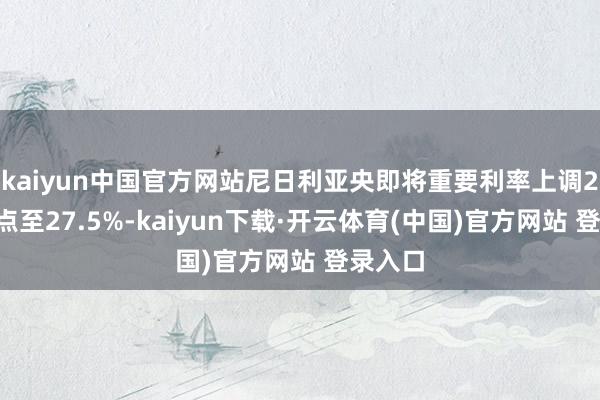 kaiyun中国官方网站尼日利亚央即将重要利率上调25个基点至27.5%-kaiyun下载·开云体育(中国)官方网站 登录入口