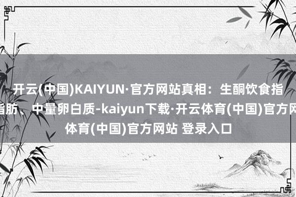 开云(中国)KAIYUN·官方网站真相：生酮饮食指低碳水、高脂肪、中量卵白质-kaiyun下载·开云体育(中国)官方网站 登录入口