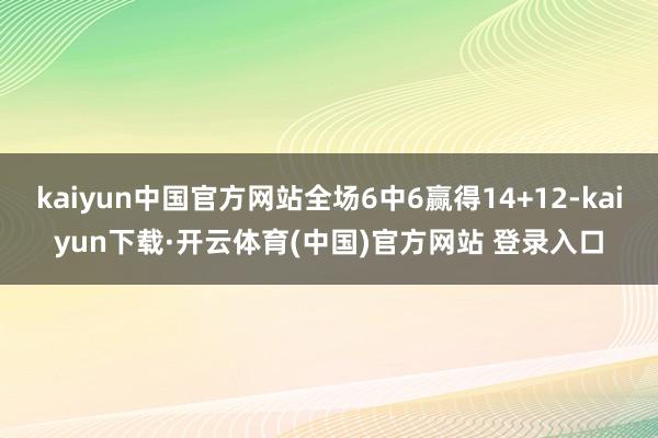 kaiyun中国官方网站全场6中6赢得14+12-kaiyun下载·开云体育(中国)官方网站 登录入口