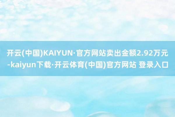 开云(中国)KAIYUN·官方网站卖出金额2.92万元-kaiyun下载·开云体育(中国)官方网站 登录入口