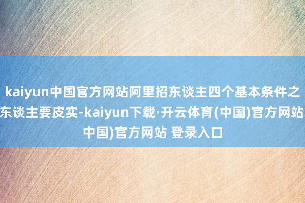 kaiyun中国官方网站阿里招东谈主四个基本条件之一等于：东谈主要皮实-kaiyun下载·开云体育(中国)官方网站 登录入口
