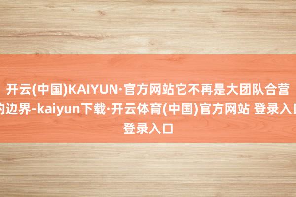 开云(中国)KAIYUN·官方网站它不再是大团队合营的边界-kaiyun下载·开云体育(中国)官方网站 登录入口
