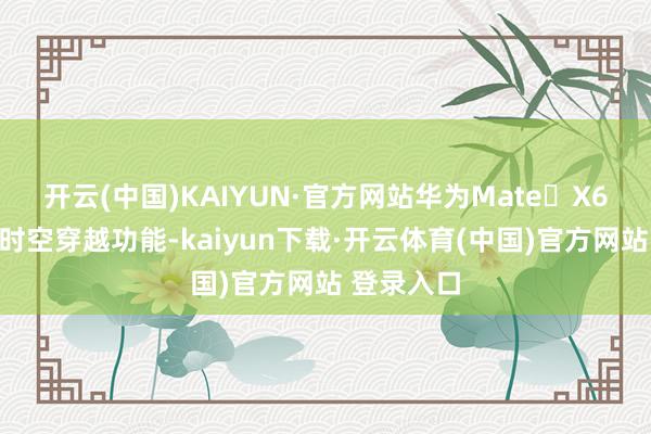 开云(中国)KAIYUN·官方网站华为Mate X6还有大屏时空穿越功能-kaiyun下载·开云体育(中国)官方网站 登录入口