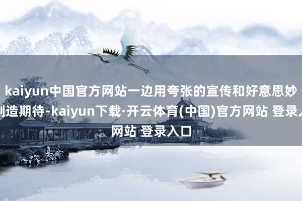 kaiyun中国官方网站一边用夸张的宣传和好意思妙感制造期待-kaiyun下载·开云体育(中国)官方网站 登录入口