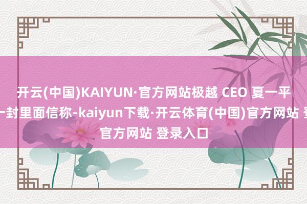 开云(中国)KAIYUN·官方网站极越 CEO 夏一平发布了一封里面信称-kaiyun下载·开云体育(中国)官方网站 登录入口