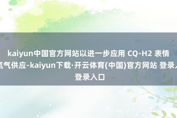 kaiyun中国官方网站以进一步应用 CQ-H2 表情的氢气供应-kaiyun下载·开云体育(中国)官方网站 登录入口