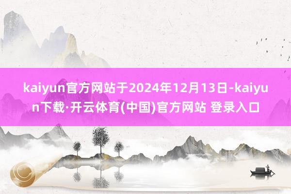 kaiyun官方网站于2024年12月13日-kaiyun下载·开云体育(中国)官方网站 登录入口