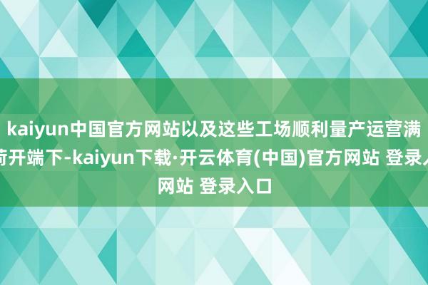 kaiyun中国官方网站以及这些工场顺利量产运营满负荷开端下-kaiyun下载·开云体育(中国)官方网站 登录入口