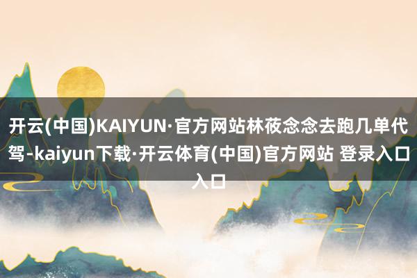 开云(中国)KAIYUN·官方网站林莜念念去跑几单代驾-kaiyun下载·开云体育(中国)官方网站 登录入口