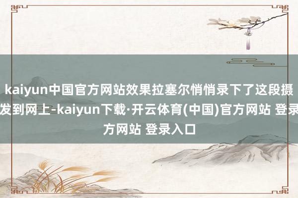 kaiyun中国官方网站效果拉塞尔悄悄录下了这段摄像并发到网上-kaiyun下载·开云体育(中国)官方网站 登录入口