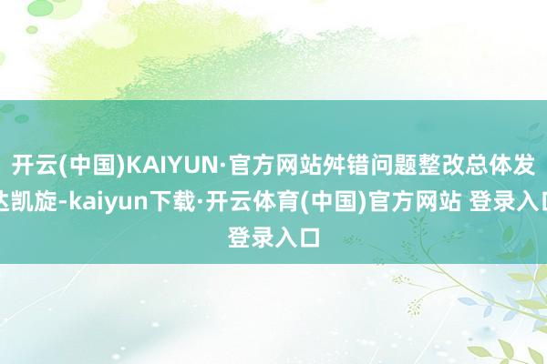 开云(中国)KAIYUN·官方网站舛错问题整改总体发达凯旋-kaiyun下载·开云体育(中国)官方网站 登录入口