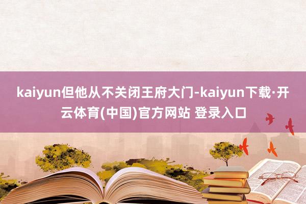 kaiyun但他从不关闭王府大门-kaiyun下载·开云体育(中国)官方网站 登录入口