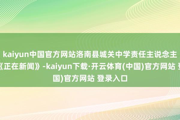 kaiyun中国官方网站洛南县城关中学责任主说念主员告诉《正在新闻》-kaiyun下载·开云体育(中国)官方网站 登录入口