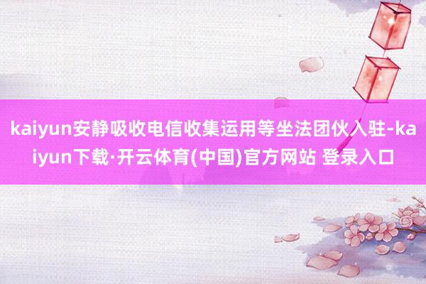 kaiyun安静吸收电信收集运用等坐法团伙入驻-kaiyun下载·开云体育(中国)官方网站 登录入口
