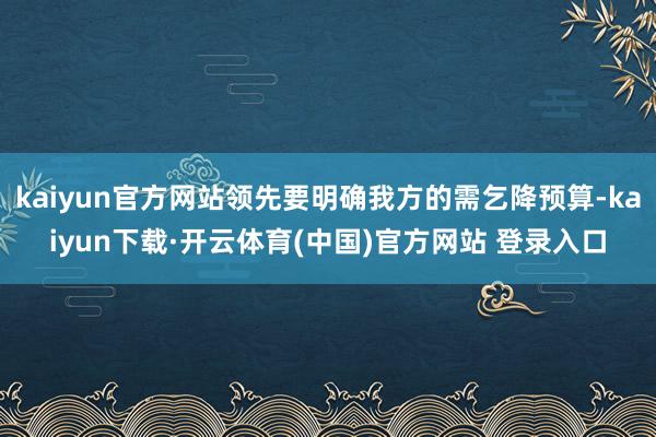 kaiyun官方网站领先要明确我方的需乞降预算-kaiyun下载·开云体育(中国)官方网站 登录入口