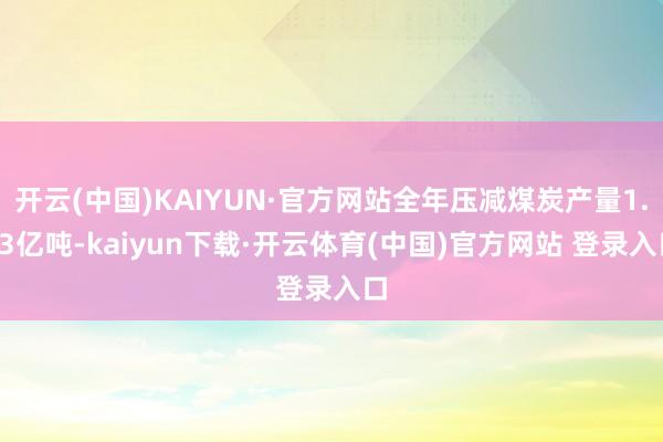 开云(中国)KAIYUN·官方网站全年压减煤炭产量1.43亿吨-kaiyun下载·开云体育(中国)官方网站 登录入口