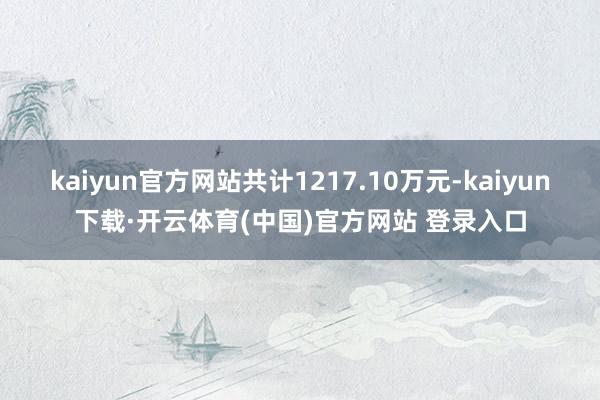 kaiyun官方网站共计1217.10万元-kaiyun下载·开云体育(中国)官方网站 登录入口