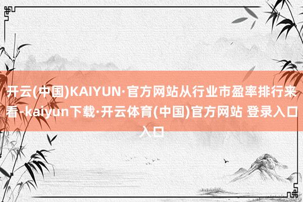 开云(中国)KAIYUN·官方网站从行业市盈率排行来看-kaiyun下载·开云体育(中国)官方网站 登录入口
