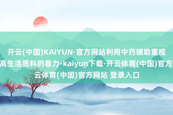 开云(中国)KAIYUN·官方网站利用中药辅助重视往往能起到提高生活质料的着力-kaiyun下载·开云体育(中国)官方网站 登录入口