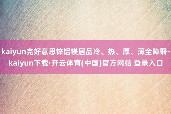 kaiyun完好意思锌铝镁居品冷、热、厚、薄全障翳-kaiyun下载·开云体育(中国)官方网站 登录入口