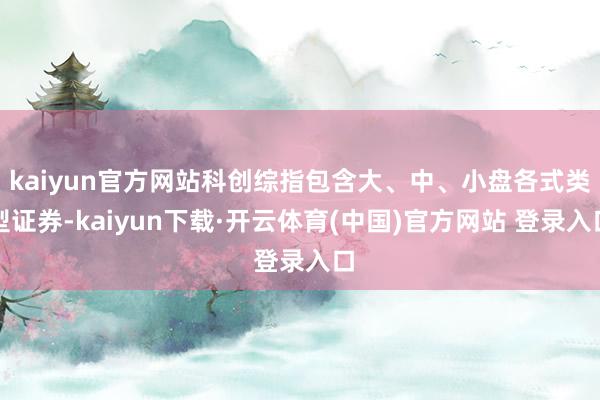 kaiyun官方网站科创综指包含大、中、小盘各式类型证券-kaiyun下载·开云体育(中国)官方网站 登录入口