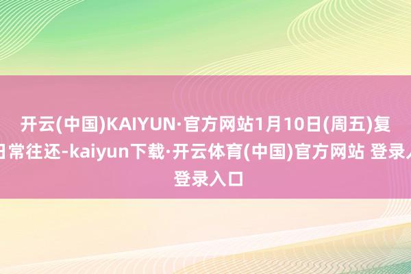 开云(中国)KAIYUN·官方网站1月10日(周五)复原日常往还-kaiyun下载·开云体育(中国)官方网站 登录入口