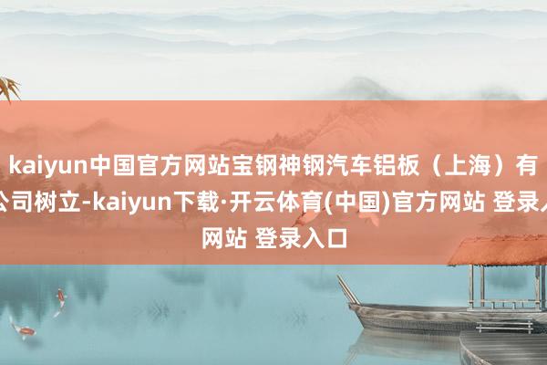 kaiyun中国官方网站宝钢神钢汽车铝板(上海)有限公司树立-kaiyun下载·开云体育(中国)官方网站 登录入口