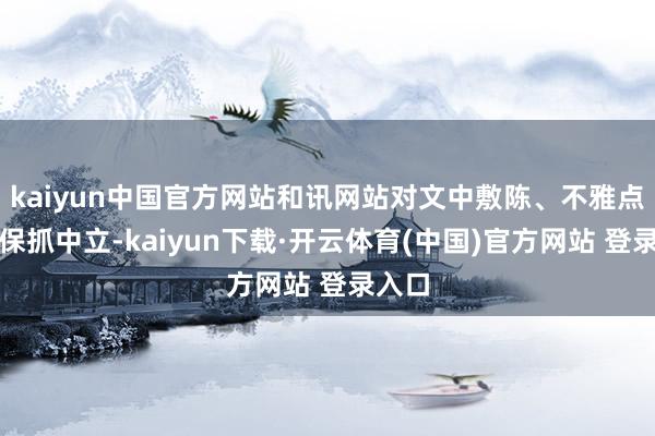 kaiyun中国官方网站和讯网站对文中敷陈、不雅点判断保抓中立-kaiyun下载·开云体育(中国)官方网站 登录入口
