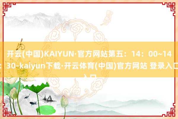 开云(中国)KAIYUN·官方网站第五:14:00~14:30-kaiyun下载·开云体育(中国)官方网站 登录入口