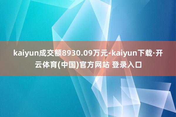 kaiyun成交额8930.09万元-kaiyun下载·开云体育(中国)官方网站 登录入口