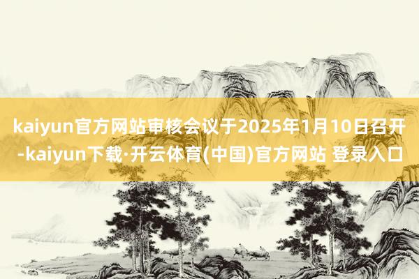 kaiyun官方网站审核会议于2025年1月10日召开-kaiyun下载·开云体育(中国)官方网站 登录入口