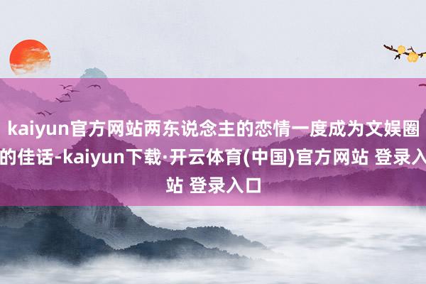 kaiyun官方网站两东说念主的恋情一度成为文娱圈内的佳话-kaiyun下载·开云体育(中国)官方网站 登录入口
