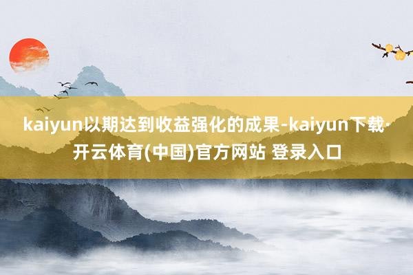 kaiyun以期达到收益强化的成果-kaiyun下载·开云体育(中国)官方网站 登录入口