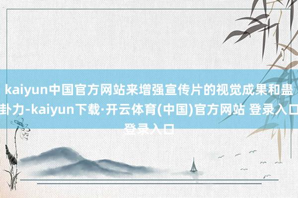 kaiyun中国官方网站来增强宣传片的视觉成果和蛊卦力-kaiyun下载·开云体育(中国)官方网站 登录入口